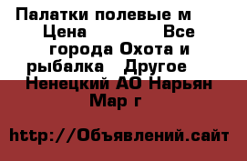 Палатки полевые м-30 › Цена ­ 79 000 - Все города Охота и рыбалка » Другое   . Ненецкий АО,Нарьян-Мар г.